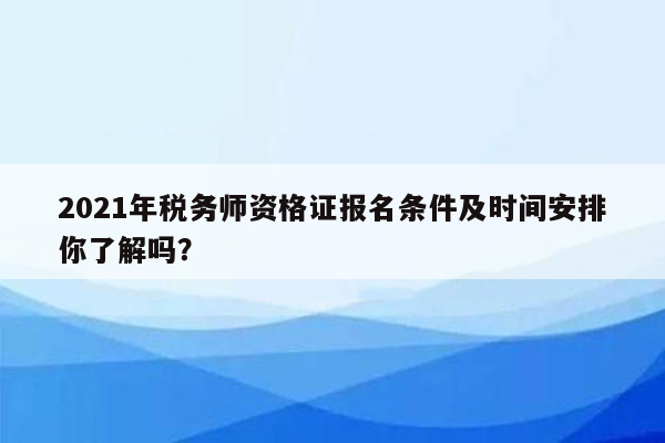 2021年税务师资格证报名条件及时间安排你了解吗？