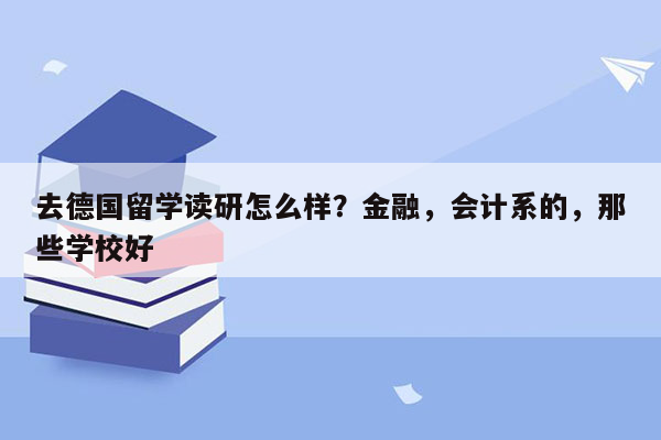 去德国留学读研怎么样？金融，会计系的，那些学校好