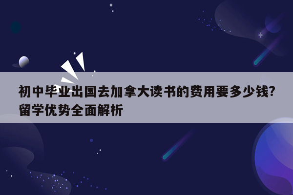 初中毕业出国去加拿大读书的费用要多少钱?留学优势全面解析