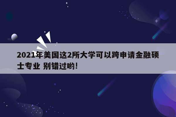 2021年美国这2所大学可以跨申请金融硕士专业 别错过哟!