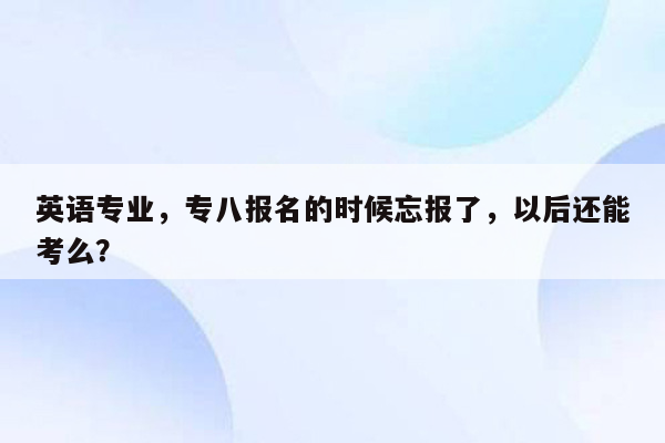 英语专业，专八报名的时候忘报了，以后还能考么？