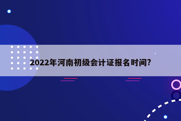 2022年河南初级会计证报名时间?