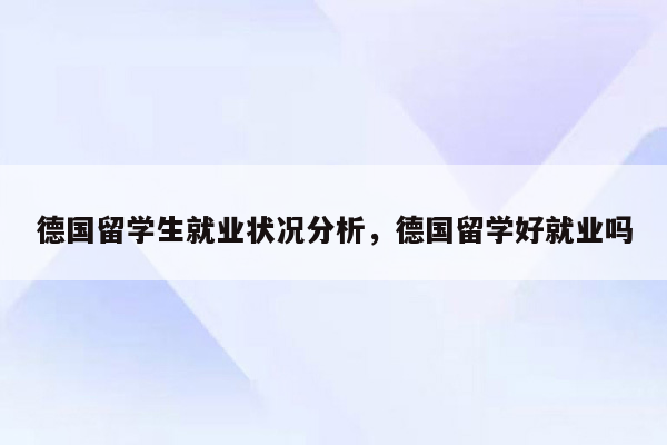 德国留学生就业状况分析，德国留学好就业吗