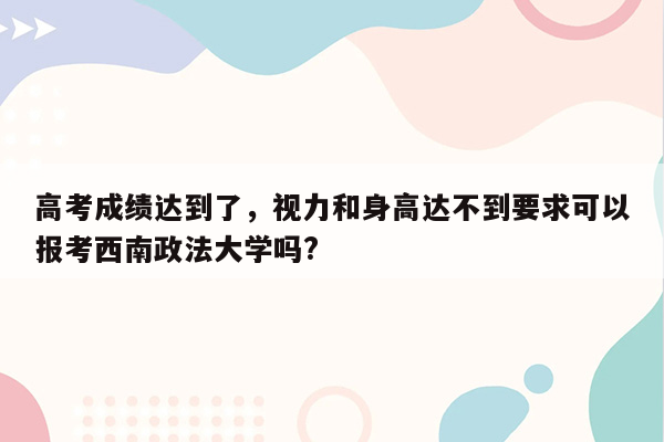 高考成绩达到了，视力和身高达不到要求可以报考西南政法大学吗?