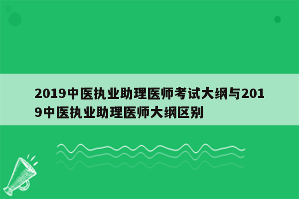 2019中医执业助理医师考试大纲与2019中医执业助理医师大纲区别