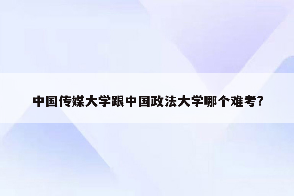 中国传媒大学跟中国政法大学哪个难考?