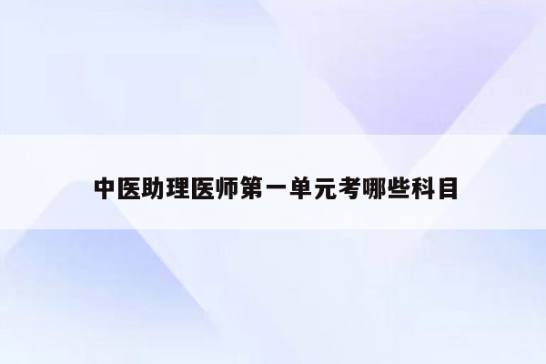 中医助理医师第一单元考哪些科目