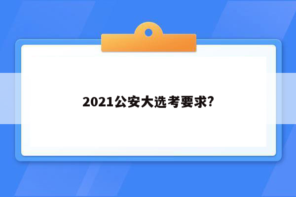 2021公安大选考要求?