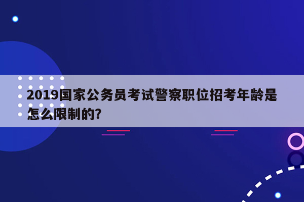 2019国家公务员考试警察职位招考年龄是怎么限制的？