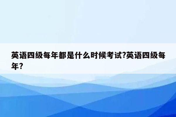 英语四级每年都是什么时候考试?英语四级每年?