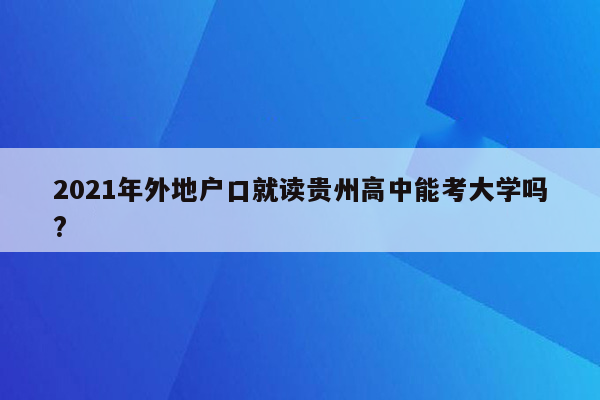 2021年外地户口就读贵州高中能考大学吗?