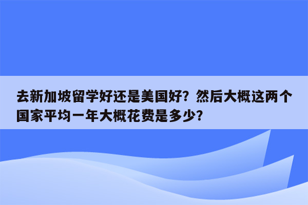 去新加坡留学好还是美国好？然后大概这两个国家平均一年大概花费是多少？