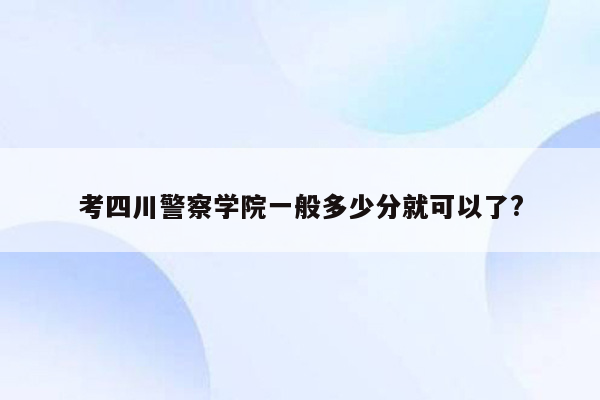 考四川警察学院一般多少分就可以了?