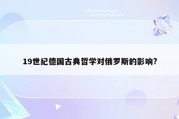 19世纪德国古典哲学对俄罗斯的影响?