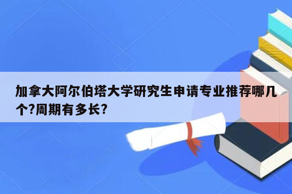 加拿大阿尔伯塔大学研究生申请专业推荐哪几个?周期有多长?