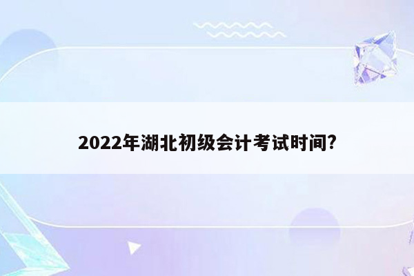 2022年湖北初级会计考试时间?