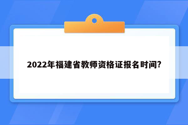 2022年福建省教师资格证报名时间?