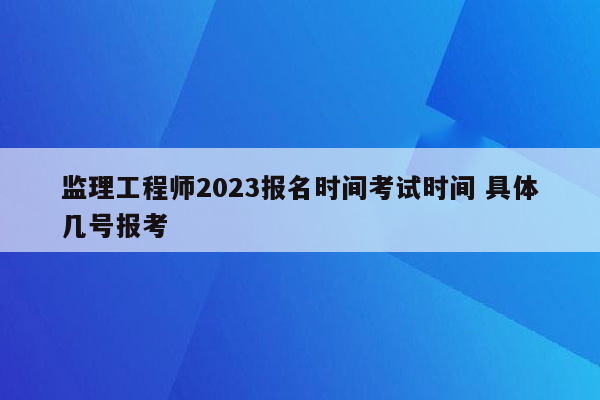 监理工程师2023报名时间考试时间 具体几号报考