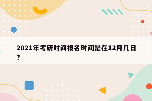 2021年考研时间报名时间是在12月几日?