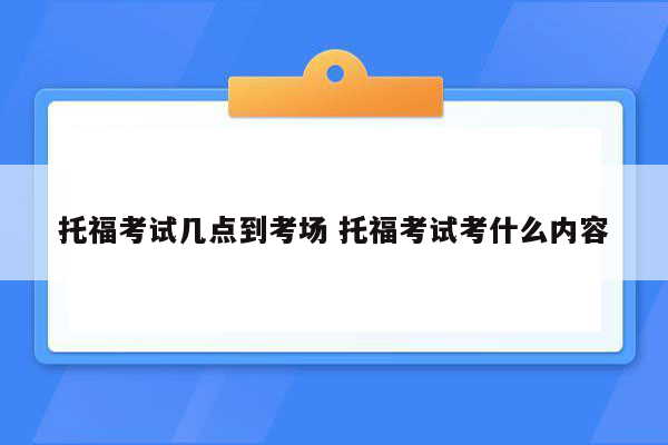 托福考试几点到考场 托福考试考什么内容