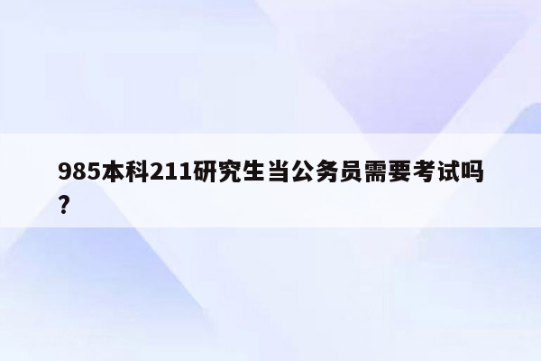 985本科211研究生当公务员需要考试吗?