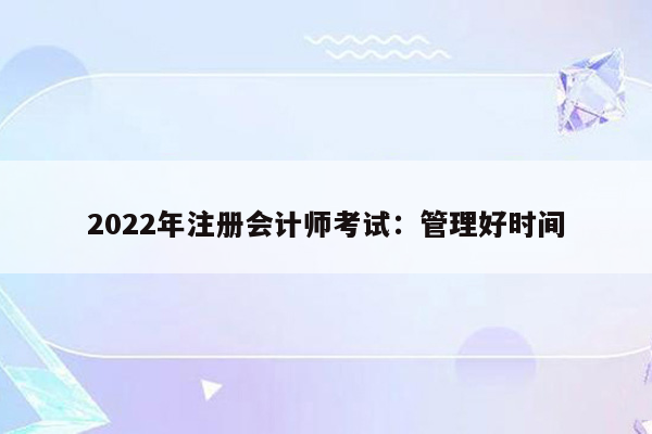 2022年注册会计师考试：管理好时间