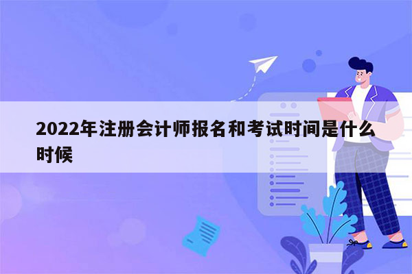 2022年注册会计师报名和考试时间是什么时候