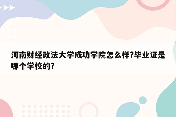 河南财经政法大学成功学院怎么样?毕业证是哪个学校的?