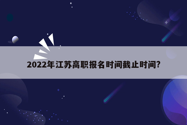 2022年江苏高职报名时间截止时间?