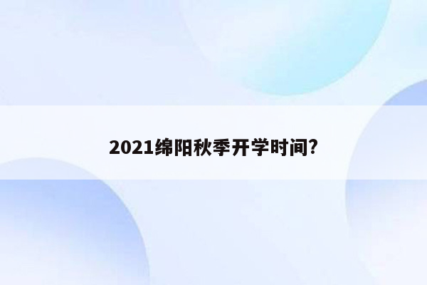 2021绵阳秋季开学时间?