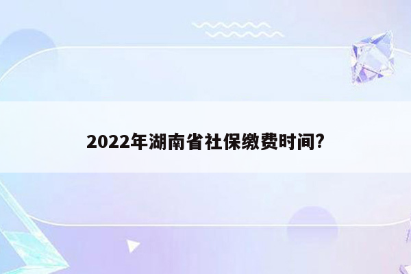 2022年湖南省社保缴费时间?