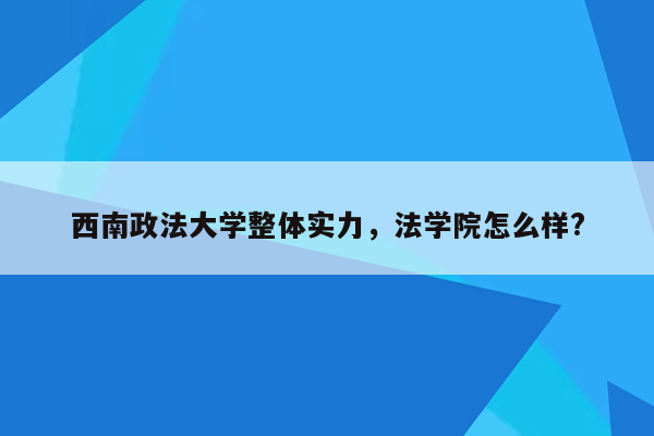 西南政法大学整体实力，法学院怎么样?