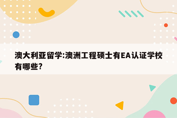 澳大利亚留学:澳洲工程硕士有EA认证学校有哪些?