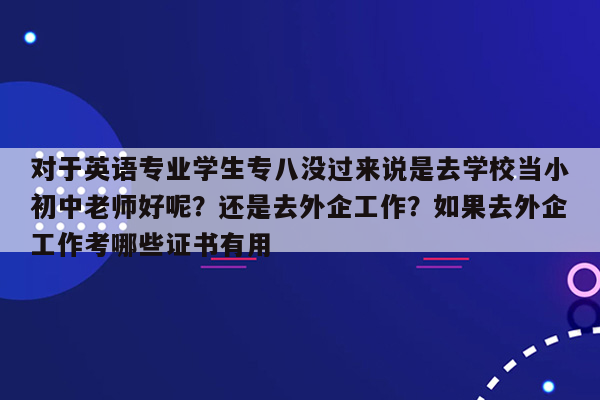 对于英语专业学生专八没过来说是去学校当小初中老师好呢？还是去外企工作？如果去外企工作考哪些证书有用