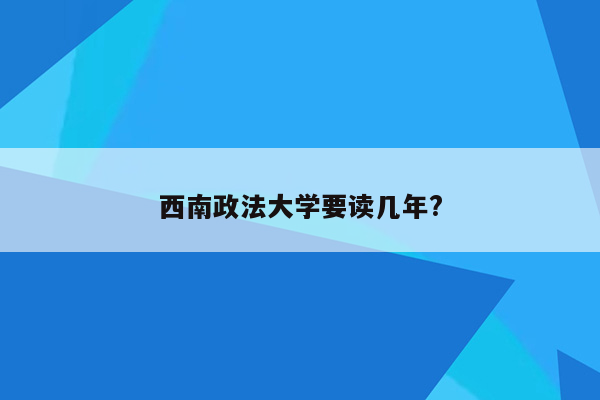 西南政法大学要读几年?