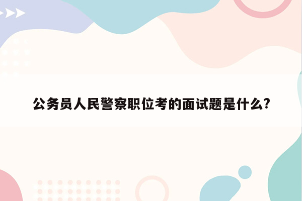 公务员人民警察职位考的面试题是什么?