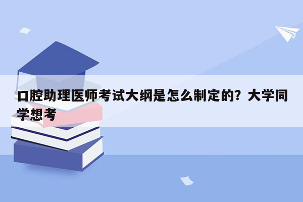 口腔助理医师考试大纲是怎么制定的？大学同学想考