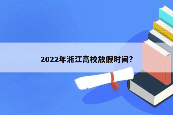 2022年浙江高校放假时间?