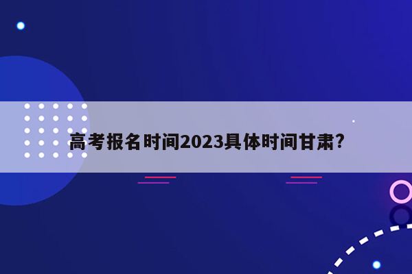 高考报名时间2023具体时间甘肃?