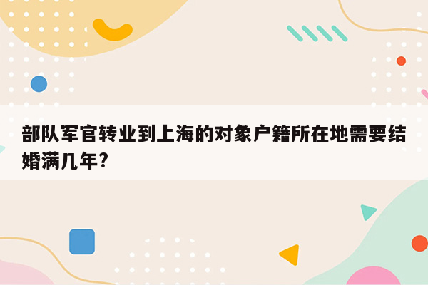 部队军官转业到上海的对象户籍所在地需要结婚满几年?