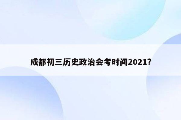 成都初三历史政治会考时间2021?