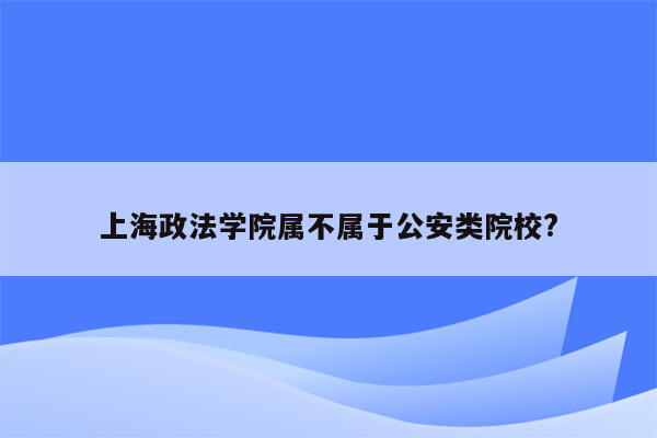 上海政法学院属不属于公安类院校?