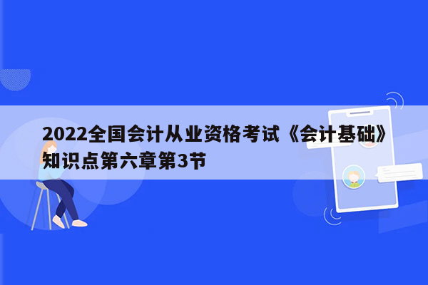 2022全国会计从业资格考试《会计基础》知识点第六章第3节