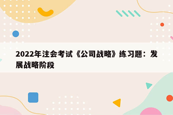 2022年注会考试《公司战略》练习题：发展战略阶段