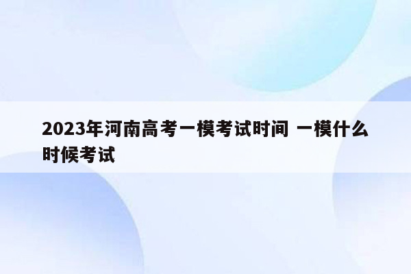 2023年河南高考一模考试时间 一模什么时候考试