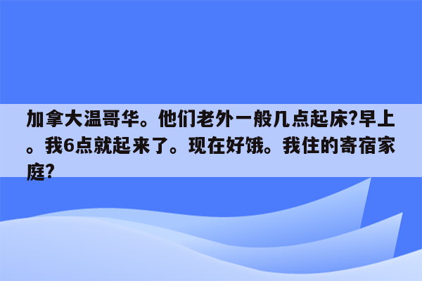 加拿大温哥华。他们老外一般几点起床?早上。我6点就起来了。现在好饿。我住的寄宿家庭?