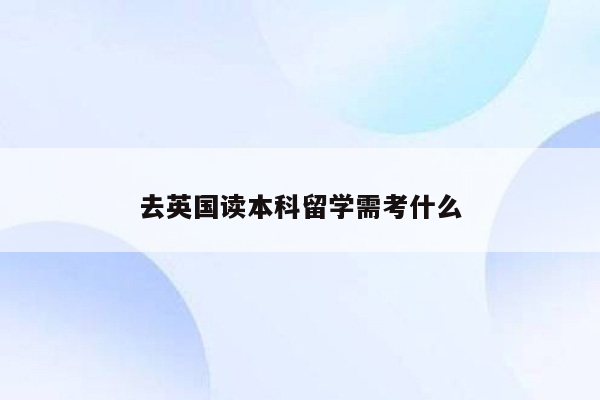 去英国读本科留学需考什么