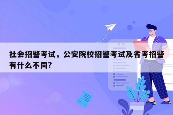 社会招警考试，公安院校招警考试及省考招警有什么不同?