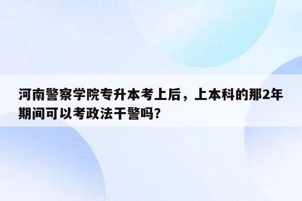 河南警察学院专升本考上后，上本科的那2年期间可以考政法干警吗？