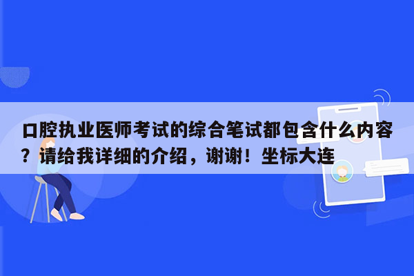 口腔执业医师考试的综合笔试都包含什么内容？请给我详细的介绍，谢谢！坐标大连